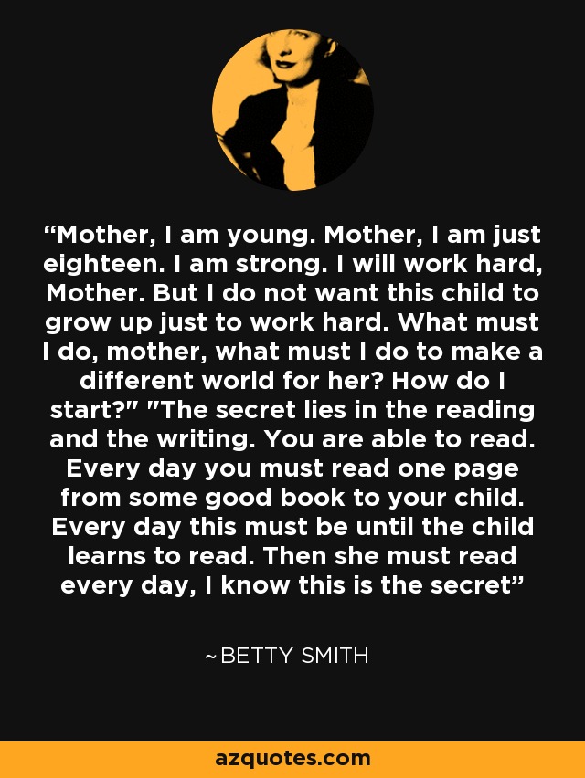Mother, I am young. Mother, I am just eighteen. I am strong. I will work hard, Mother. But I do not want this child to grow up just to work hard. What must I do, mother, what must I do to make a different world for her? How do I start?