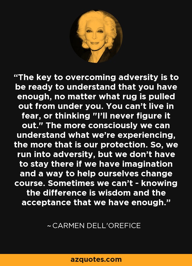 The key to overcoming adversity is to be ready to understand that you have enough, no matter what rug is pulled out from under you. You can't live in fear, or thinking 