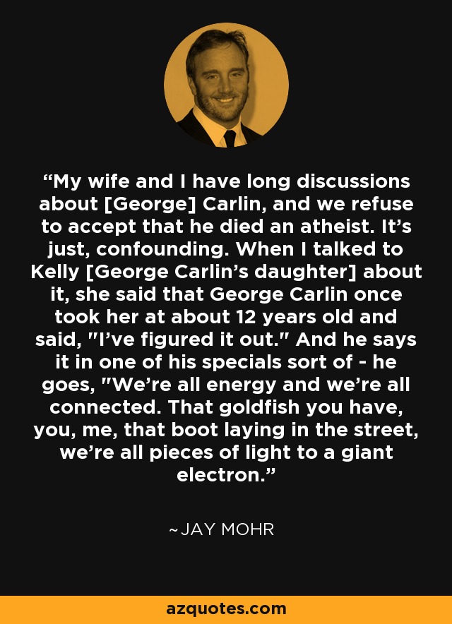 My wife and I have long discussions about [George] Carlin, and we refuse to accept that he died an atheist. It's just, confounding. When I talked to Kelly [George Carlin's daughter] about it, she said that George Carlin once took her at about 12 years old and said, 