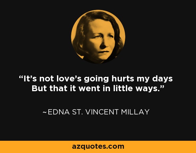 It's not love's going hurts my days But that it went in little ways. - Edna St. Vincent Millay