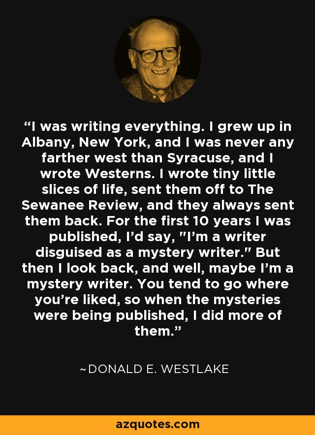 I was writing everything. I grew up in Albany, New York, and I was never any farther west than Syracuse, and I wrote Westerns. I wrote tiny little slices of life, sent them off to The Sewanee Review, and they always sent them back. For the first 10 years I was published, I'd say, 