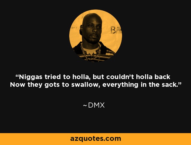Niggas tried to holla, but couldn't holla back Now they gots to swallow, everything in the sack. - DMX