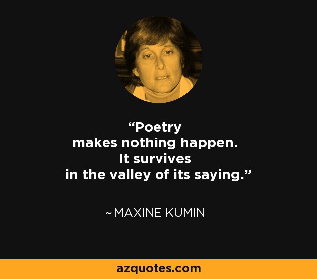 Poetry makes nothing happen. It survives in the valley of its saying. - Maxine Kumin
