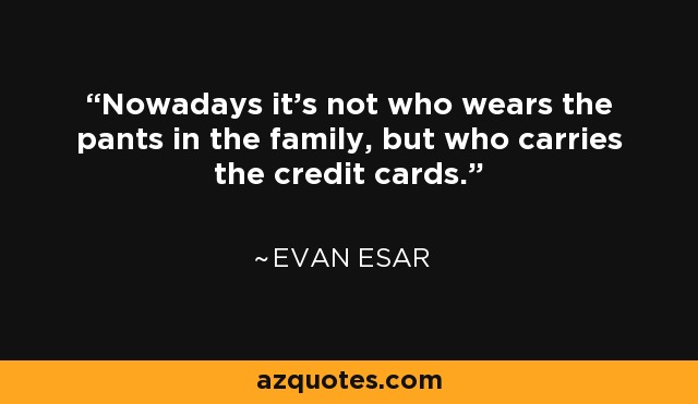 Nowadays it's not who wears the pants in the family, but who carries the credit cards. - Evan Esar