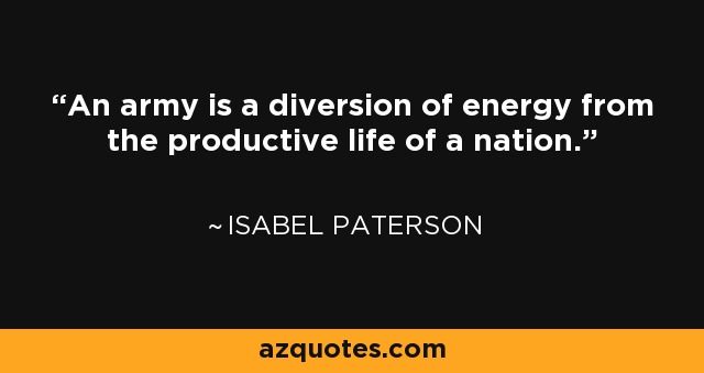 An army is a diversion of energy from the productive life of a nation. - Isabel Paterson