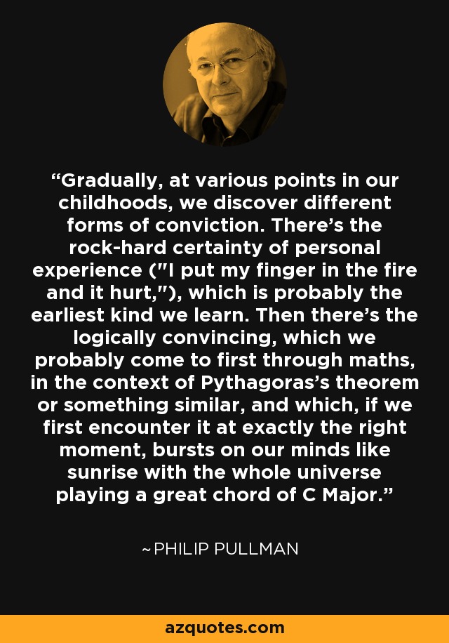Gradually, at various points in our childhoods, we discover different forms of conviction. There's the rock-hard certainty of personal experience (