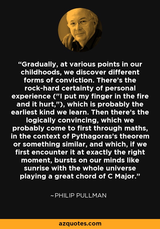 Gradually, at various points in our childhoods, we discover different forms of conviction. There's the rock-hard certainty of personal experience (