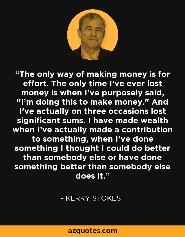 The only way of making money is for effort. The only time I've ever lost money is when I've purposely said, 