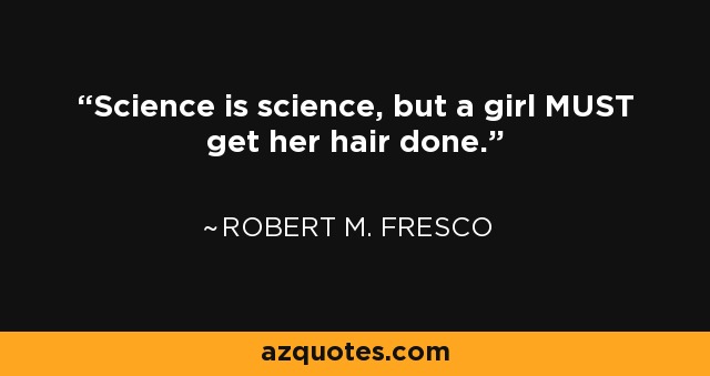 Science is science, but a girl MUST get her hair done. - Robert M. Fresco