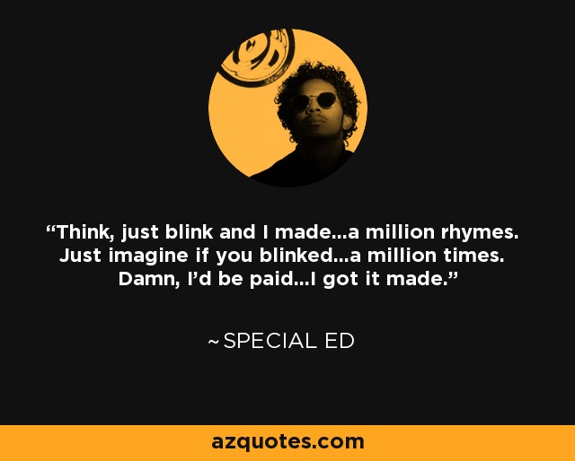 Think, just blink and I made...a million rhymes. Just imagine if you blinked...a million times. Damn, I'd be paid...I got it made. - Special Ed