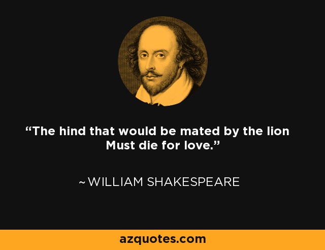 The hind that would be mated by the lion Must die for love. - William Shakespeare