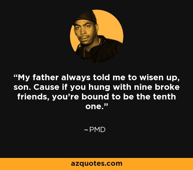 My father always told me to wisen up, son. Cause if you hung with nine broke friends, you're bound to be the tenth one. - PMD