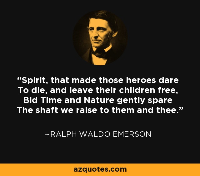 Spirit, that made those heroes dare To die, and leave their children free, Bid Time and Nature gently spare The shaft we raise to them and thee. - Ralph Waldo Emerson