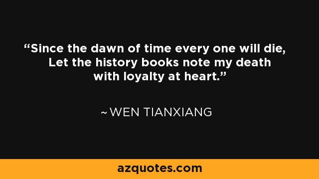 Since the dawn of time every one will die, Let the history books note my death with loyalty at heart. - Wen Tianxiang