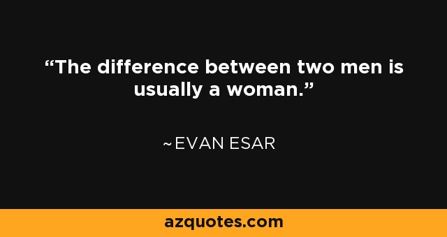 The difference between two men is usually a woman. - Evan Esar