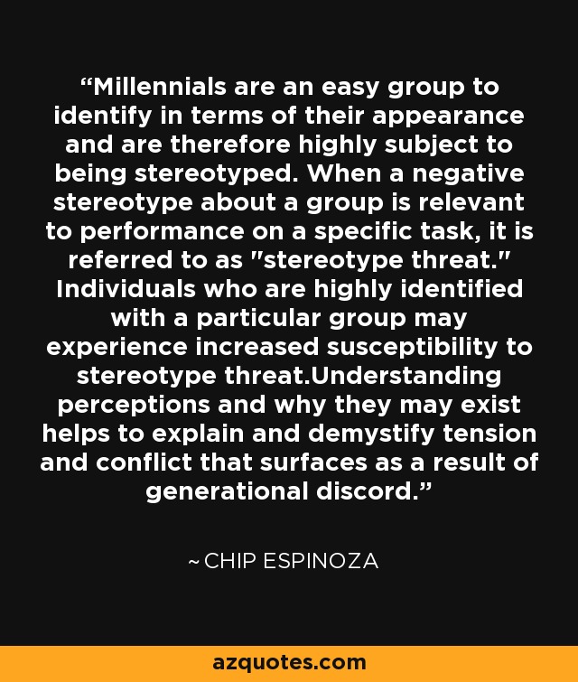Millennials are an easy group to identify in terms of their appearance and are therefore highly subject to being stereotyped. When a negative stereotype about a group is relevant to performance on a specific task, it is referred to as 