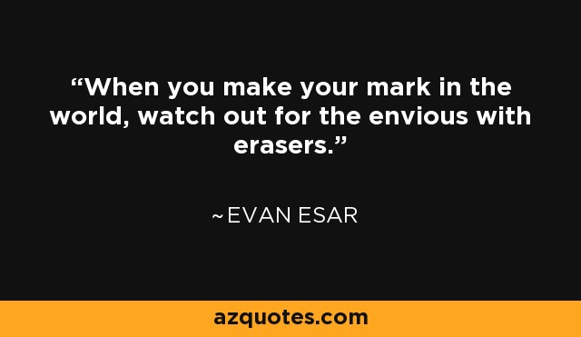 When you make your mark in the world, watch out for the envious with erasers. - Evan Esar