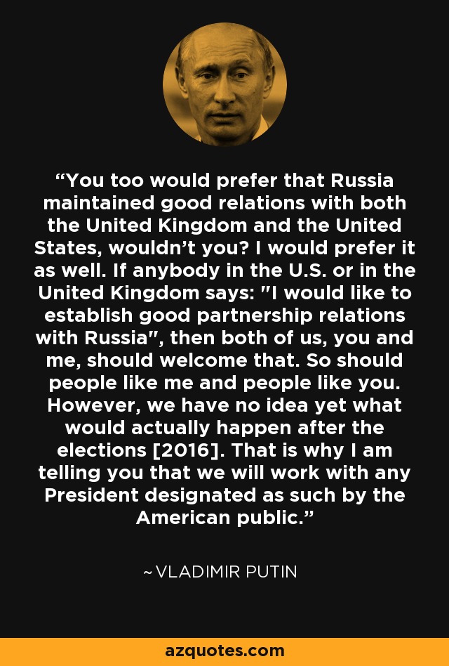 You too would prefer that Russia maintained good relations with both the United Kingdom and the United States, wouldn't you? I would prefer it as well. If anybody in the U.S. or in the United Kingdom says: 