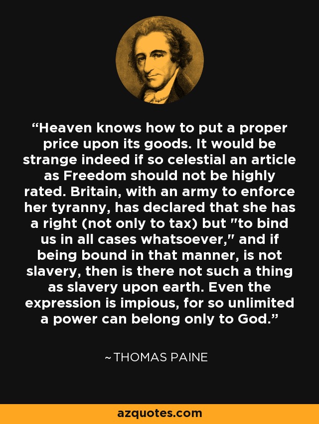 Heaven knows how to put a proper price upon its goods. It would be strange indeed if so celestial an article as Freedom should not be highly rated. Britain, with an army to enforce her tyranny, has declared that she has a right (not only to tax) but 