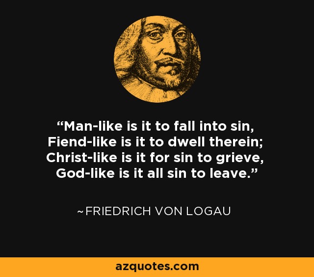 Man-like is it to fall into sin, Fiend-like is it to dwell therein; Christ-like is it for sin to grieve, God-like is it all sin to leave. - Friedrich von Logau