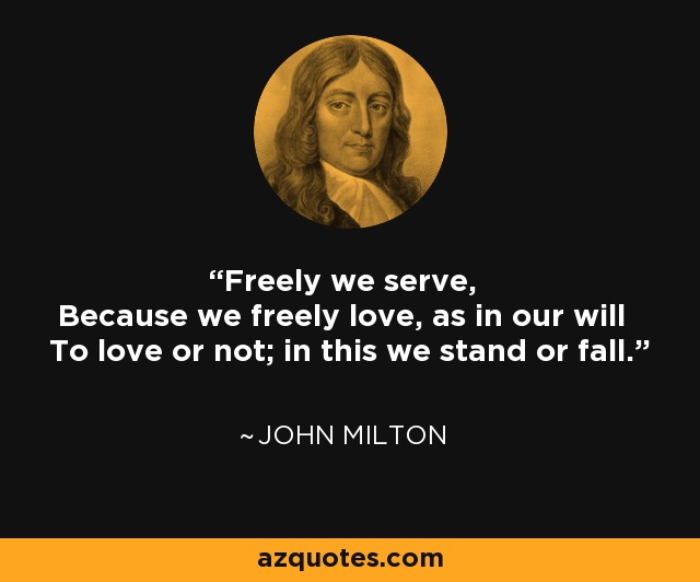 Freely we serve, Because we freely love, as in our will To love or not; in this we stand or fall. - John Milton