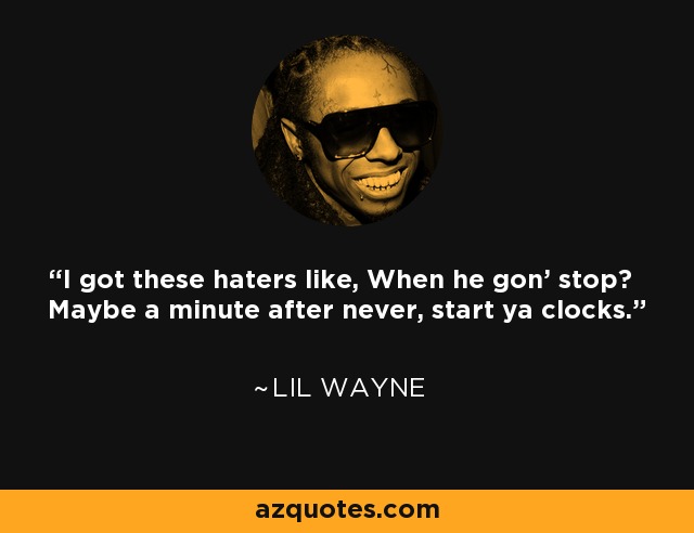 I got these haters like, When he gon' stop? Maybe a minute after never, start ya clocks. - Lil Wayne
