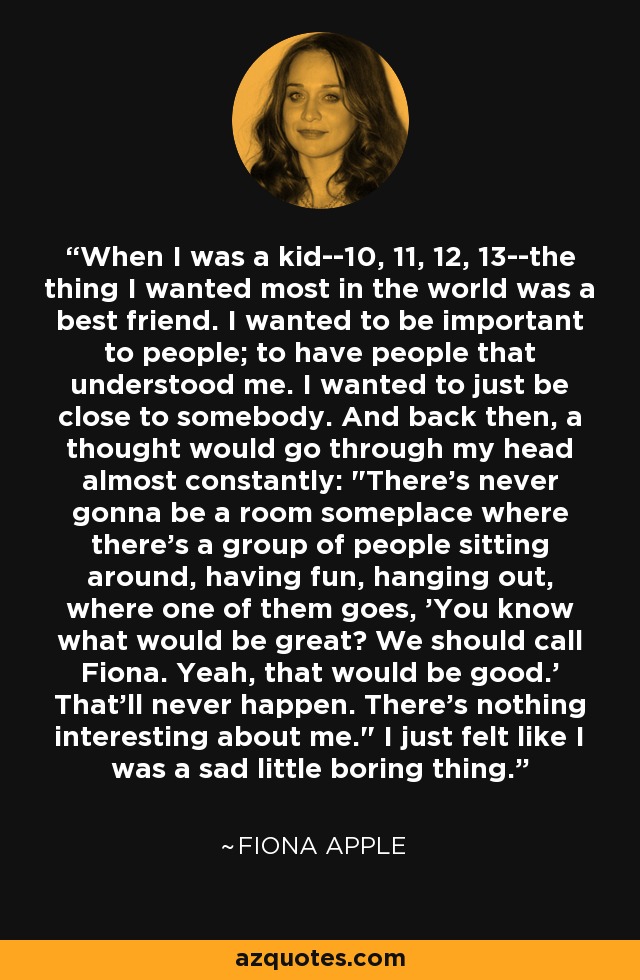 When I was a kid--10, 11, 12, 13--the thing I wanted most in the world was a best friend. I wanted to be important to people; to have people that understood me. I wanted to just be close to somebody. And back then, a thought would go through my head almost constantly: 