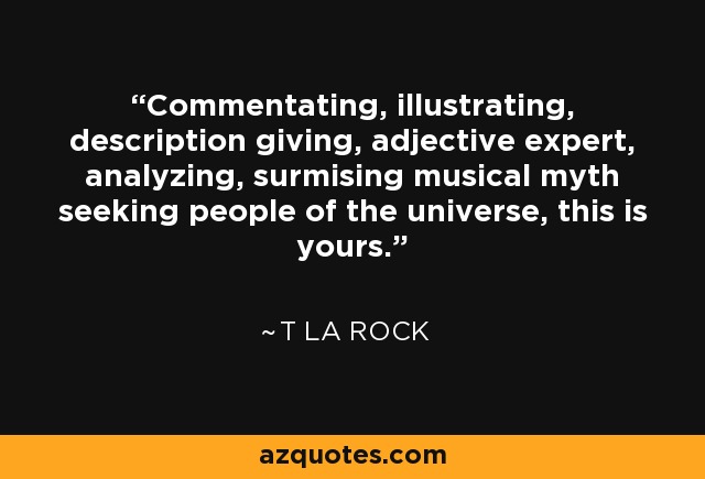 Commentating, illustrating, description giving, adjective expert, analyzing, surmising musical myth seeking people of the universe, this is yours. - T La Rock