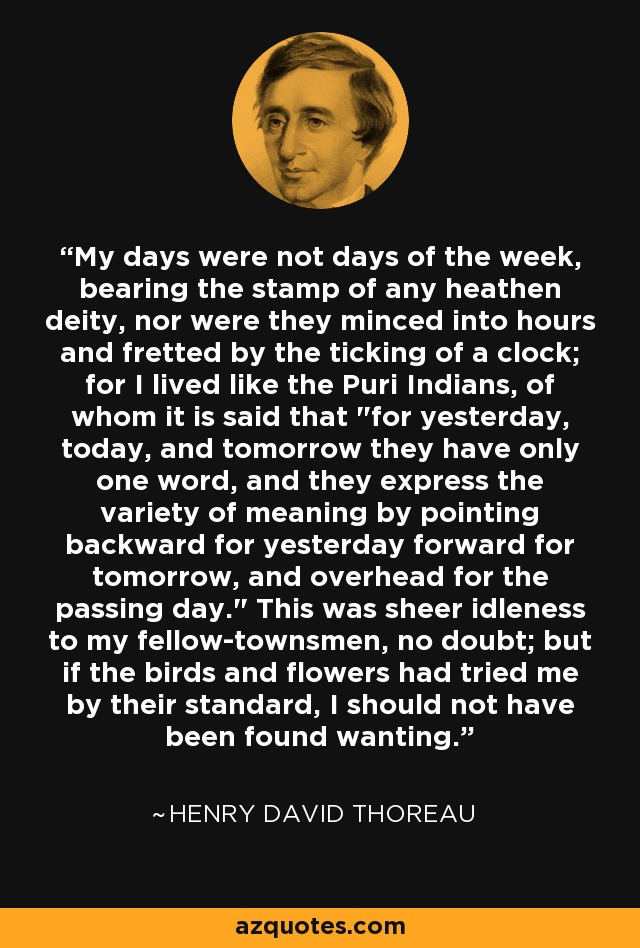 My days were not days of the week, bearing the stamp of any heathen deity, nor were they minced into hours and fretted by the ticking of a clock; for I lived like the Puri Indians, of whom it is said that 