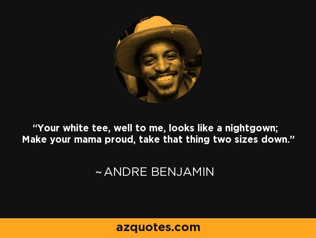 Your white tee, well to me, looks like a nightgown; Make your mama proud, take that thing two sizes down. - Andre Benjamin