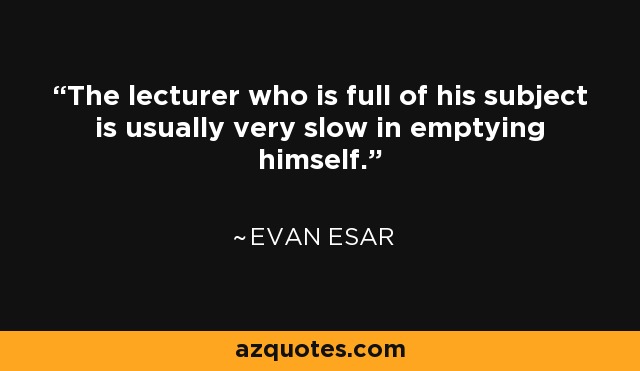 The lecturer who is full of his subject is usually very slow in emptying himself. - Evan Esar
