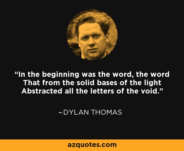 In the beginning was the word, the word That from the solid bases of the light Abstracted all the letters of the void. - Dylan Thomas
