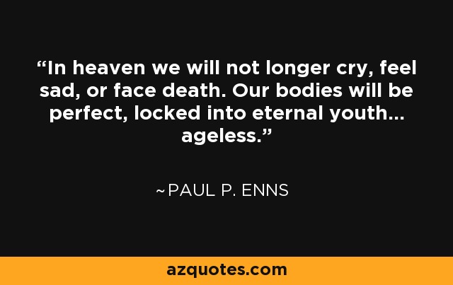 In heaven we will not longer cry, feel sad, or face death. Our bodies will be perfect, locked into eternal youth... ageless. - Paul P. Enns
