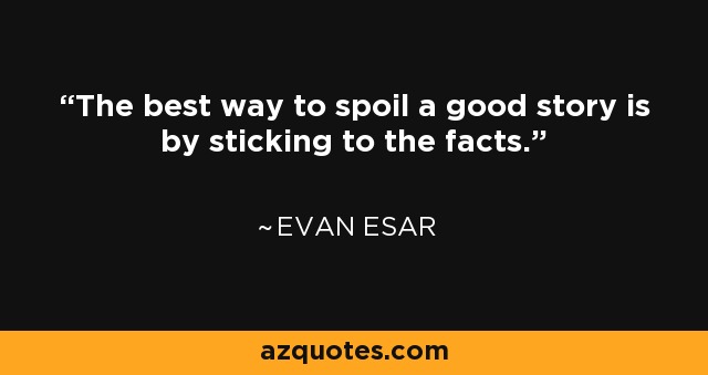 The best way to spoil a good story is by sticking to the facts. - Evan Esar