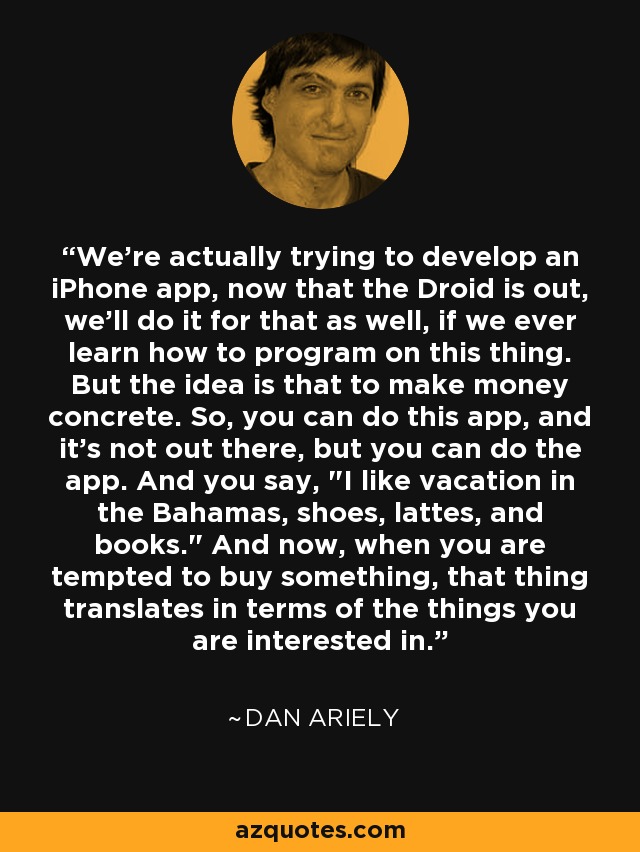 We're actually trying to develop an iPhone app, now that the Droid is out, we'll do it for that as well, if we ever learn how to program on this thing. But the idea is that to make money concrete. So, you can do this app, and it's not out there, but you can do the app. And you say, 