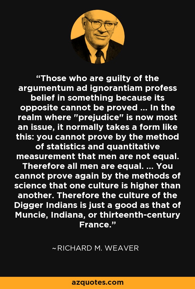 Those who are guilty of the argumentum ad ignorantiam profess belief in something because its opposite cannot be proved ... In the realm where 