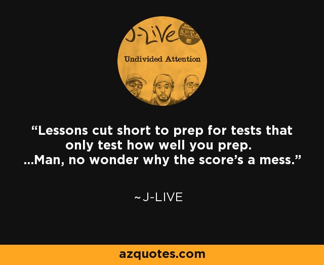 Lessons cut short to prep for tests that only test how well you prep. ...Man, no wonder why the score's a mess. - J-Live