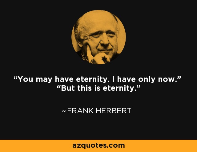 “You may have eternity. I have only now.” “But this is eternity.” - Frank Herbert