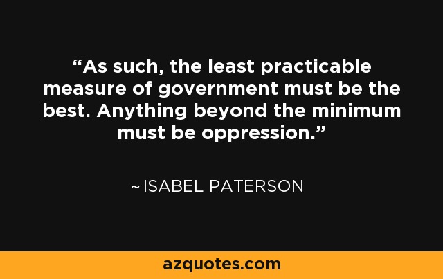 As such, the least practicable measure of government must be the best. Anything beyond the minimum must be oppression. - Isabel Paterson