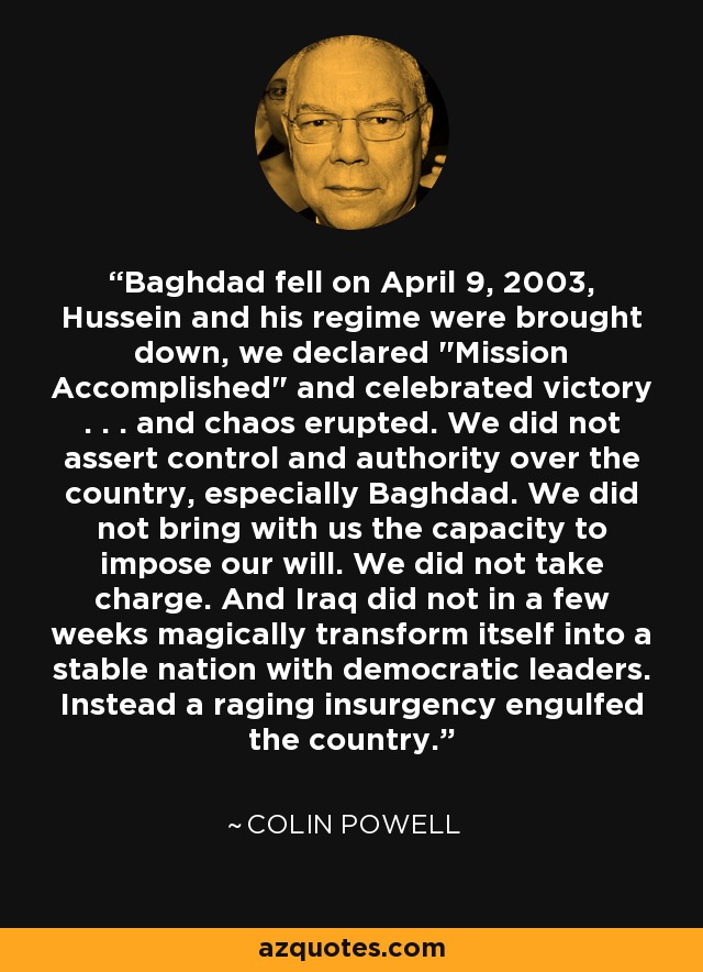 Baghdad fell on April 9, 2003, Hussein and his regime were brought down, we declared 