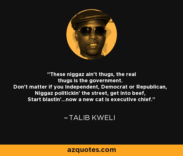 These niggaz ain't thugs, the real thugs is the government. Don't matter if you Independent, Democrat or Republican, Niggaz politickin' the street, get into beef, Start blastin'...now a new cat is executive chief. - Talib Kweli