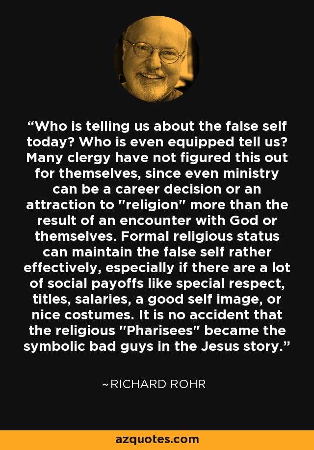 Who is telling us about the false self today? Who is even equipped tell us? Many clergy have not figured this out for themselves, since even ministry can be a career decision or an attraction to 