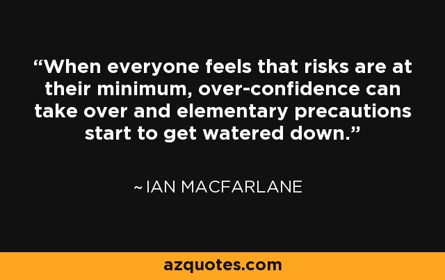 When everyone feels that risks are at their minimum, over-confidence can take over and elementary precautions start to get watered down. - Ian Macfarlane