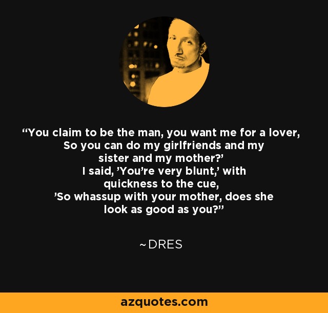 'You claim to be the man, you want me for a lover, So you can do my girlfriends and my sister and my mother?' I said, 'You're very blunt,' with quickness to the cue, 'So whassup with your mother, does she look as good as you?' - Dres
