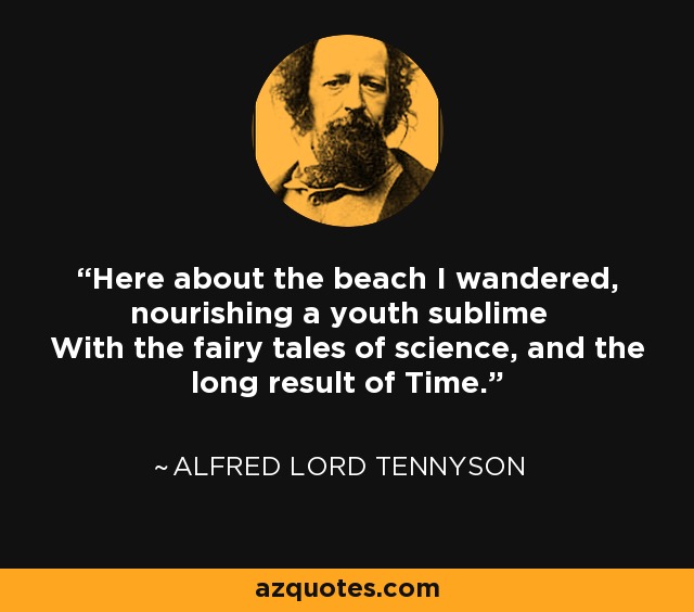 Here about the beach I wandered, nourishing a youth sublime With the fairy tales of science, and the long result of Time. - Alfred Lord Tennyson