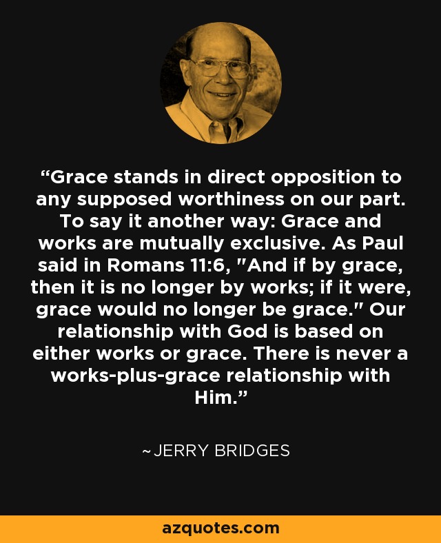 Grace stands in direct opposition to any supposed worthiness on our part. To say it another way: Grace and works are mutually exclusive. As Paul said in Romans 11:6, 