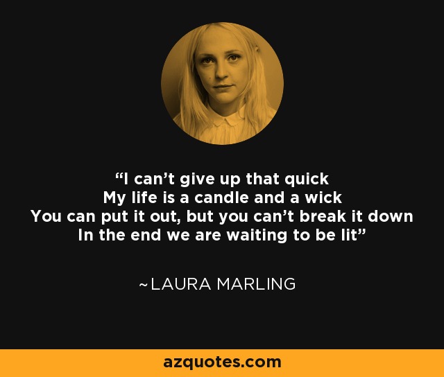 I can't give up that quick My life is a candle and a wick You can put it out, but you can't break it down In the end we are waiting to be lit - Laura Marling