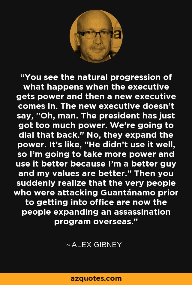 You see the natural progression of what happens when the executive gets power and then a new executive comes in. The new executive doesn't say, 