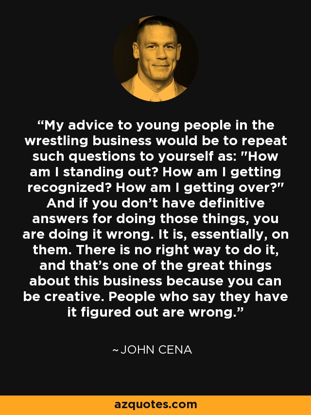 My advice to young people in the wrestling business would be to repeat such questions to yourself as: 