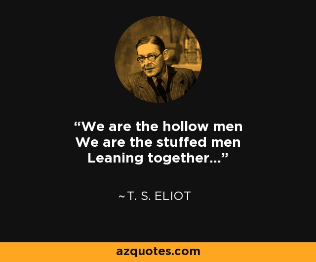 We are the hollow men We are the stuffed men Leaning together... - T. S. Eliot
